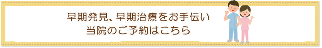 早期発見、早期治療をお手伝い当院のご予約はこちら