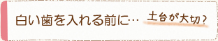 白い歯を入れる前に…土台が大切？