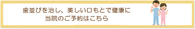 歯並びを治し、美しい口もとで健康に当院のご予約はこちら