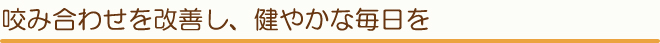 咬み合わせを改善し、健やかな毎日を