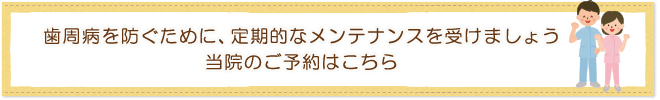 歯周病を防ぐために、定期的なメンテナンスを受けましょう当院のご予約はこちら